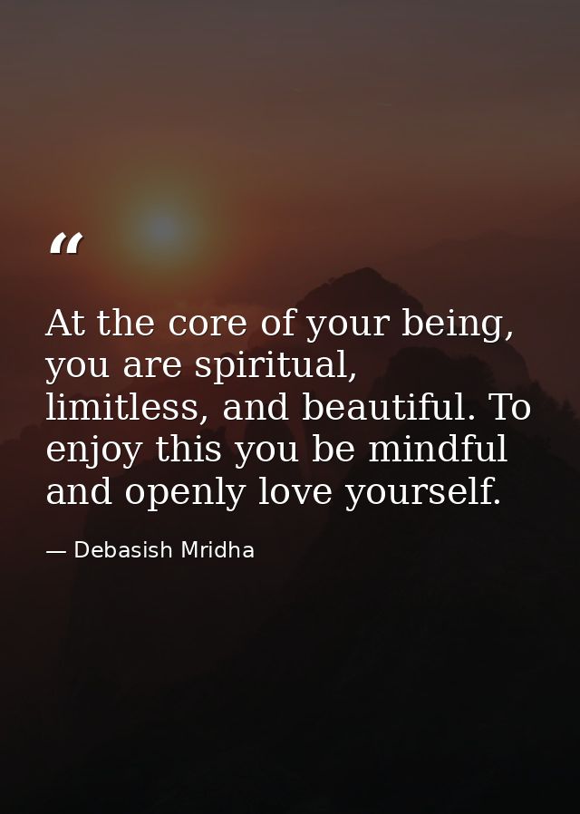 At the core of your being, you are spiritual, limitless, and beautiful. To enjoy this you be mindful and openly love you — Debasish Mridha