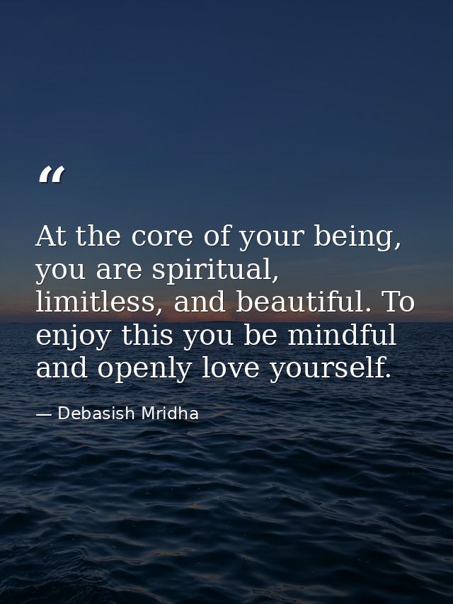At the core of your being, you are spiritual, limitless, and beautiful. To enjoy this you be mindful and openly love you — Debasish Mridha