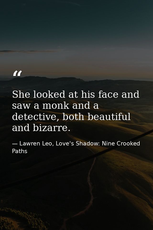 She looked at his face and saw a monk and a detective, both beautiful and bizarre. — Lawren Leo, Love's Shadow: Nine Crooked Paths