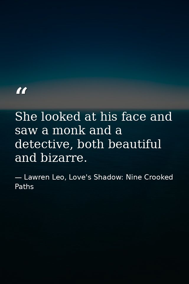 She looked at his face and saw a monk and a detective, both beautiful and bizarre. — Lawren Leo, Love's Shadow: Nine Crooked Paths