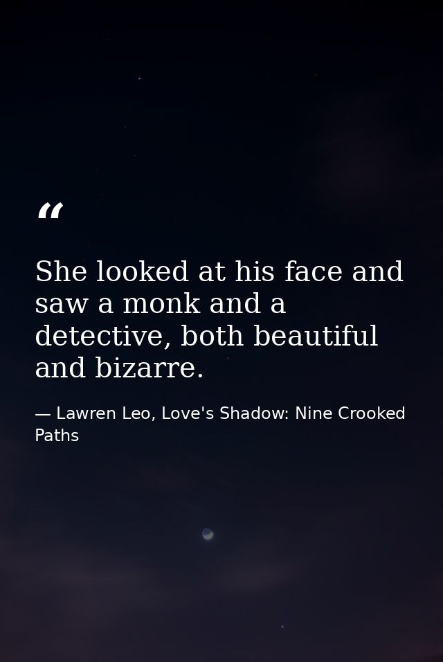 She looked at his face and saw a monk and a detective, both beautiful and bizarre. — Lawren Leo, Love's Shadow: Nine Crooked Paths