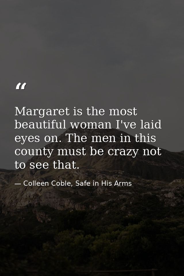 Margaret is the most beautiful woman I've laid eyes on. The men in this county must be crazy not to see that. — Colleen Coble, Safe in His Arms