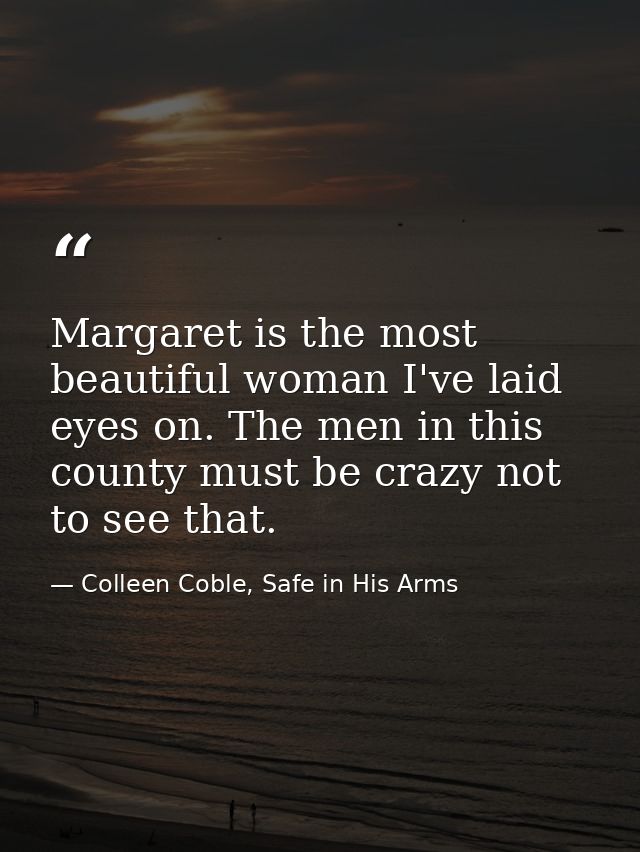 Margaret is the most beautiful woman I've laid eyes on. The men in this county must be crazy not to see that. — Colleen Coble, Safe in His Arms