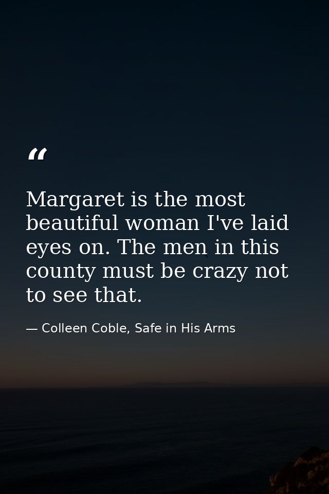 Margaret is the most beautiful woman I've laid eyes on. The men in this county must be crazy not to see that. — Colleen Coble, Safe in His Arms