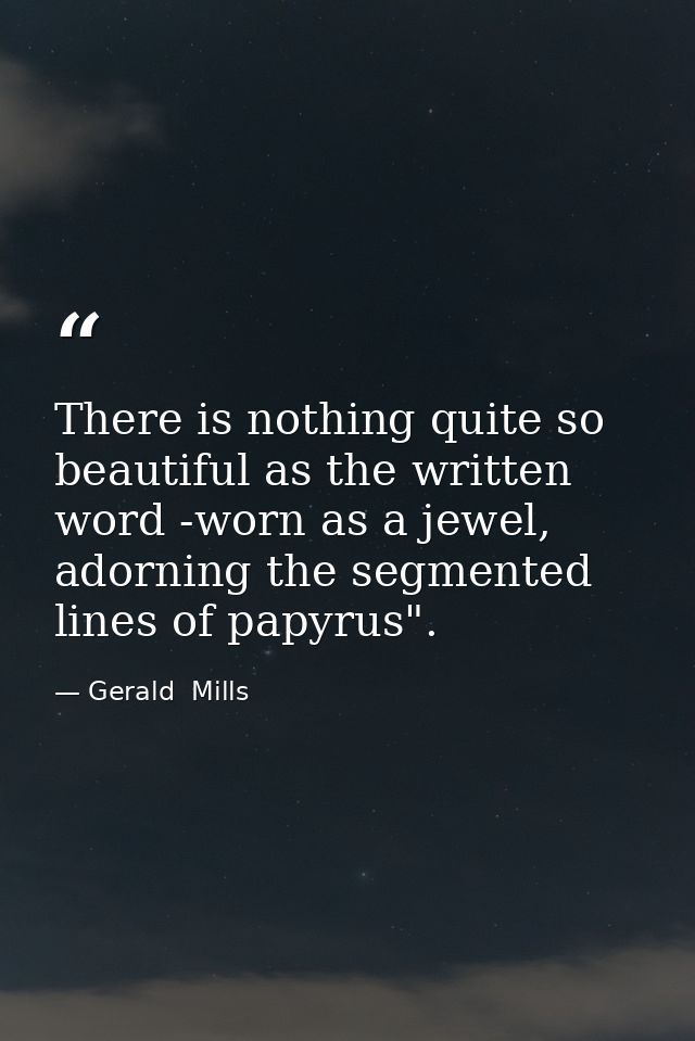 There is nothing quite so beautiful as the written word -worn as a jewel, adorning the segmented lines of papyrus". — Gerald  Mills