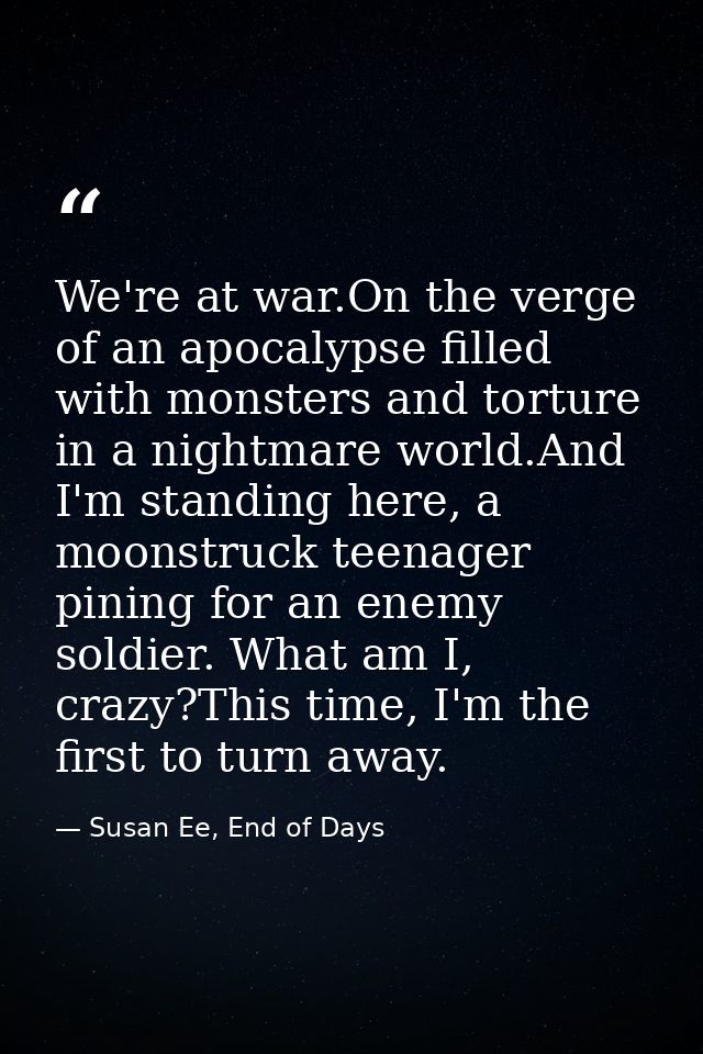 We're at war.On the verge of an apocalypse filled with monsters and torture in a nightmare world.And I'm standing here,  — Susan Ee, End of Days