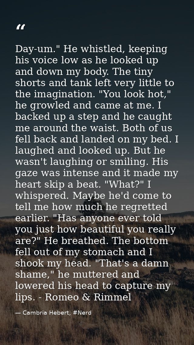 Day-um." He whistled, keeping his voice low as he looked up and down my body. The tiny shorts and tank left very little  — Cambria Hebert, #Nerd