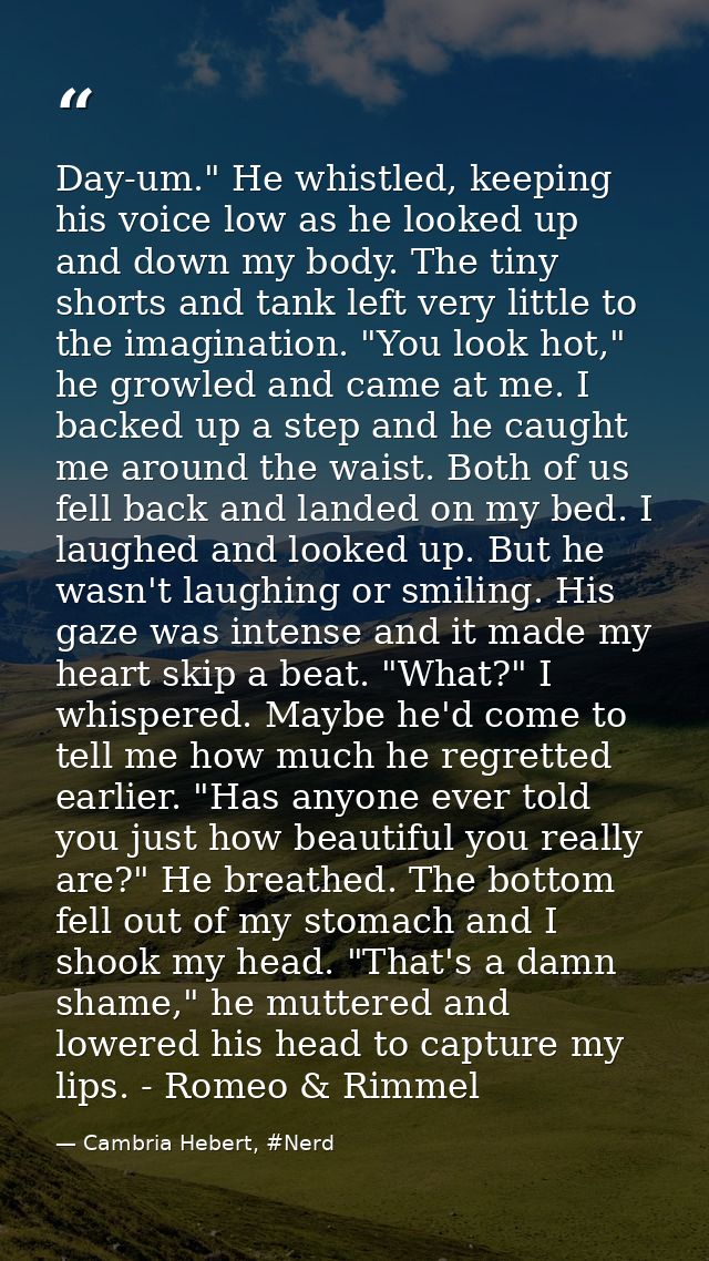 Day-um." He whistled, keeping his voice low as he looked up and down my body. The tiny shorts and tank left very little  — Cambria Hebert, #Nerd