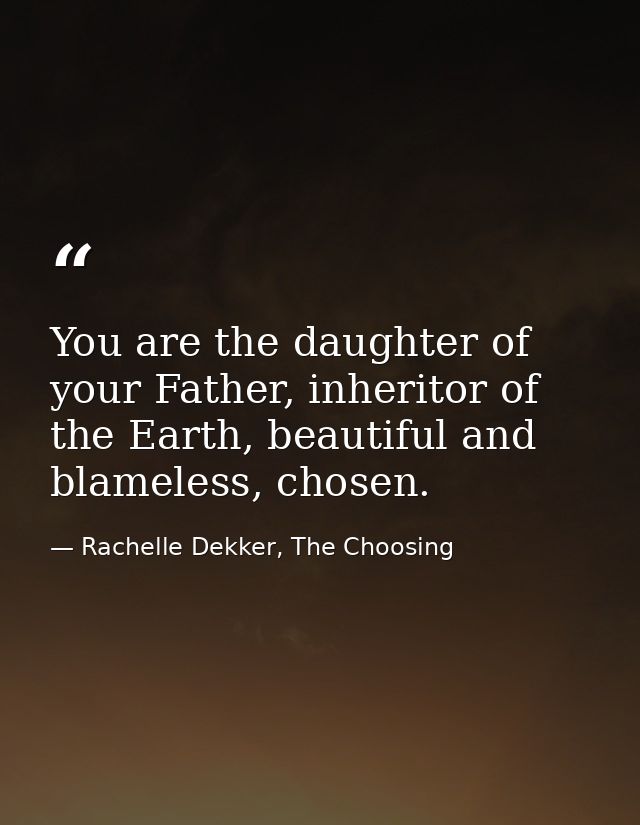 You are the daughter of your Father, inheritor of the Earth, beautiful and blameless, chosen. — Rachelle Dekker, The Choosing