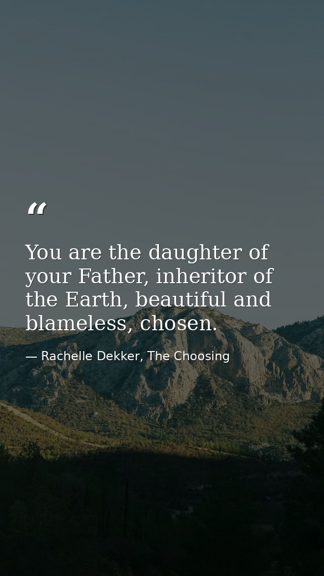 You are the daughter of your Father, inheritor of the Earth, beautiful and blameless, chosen. — Rachelle Dekker, The Choosing