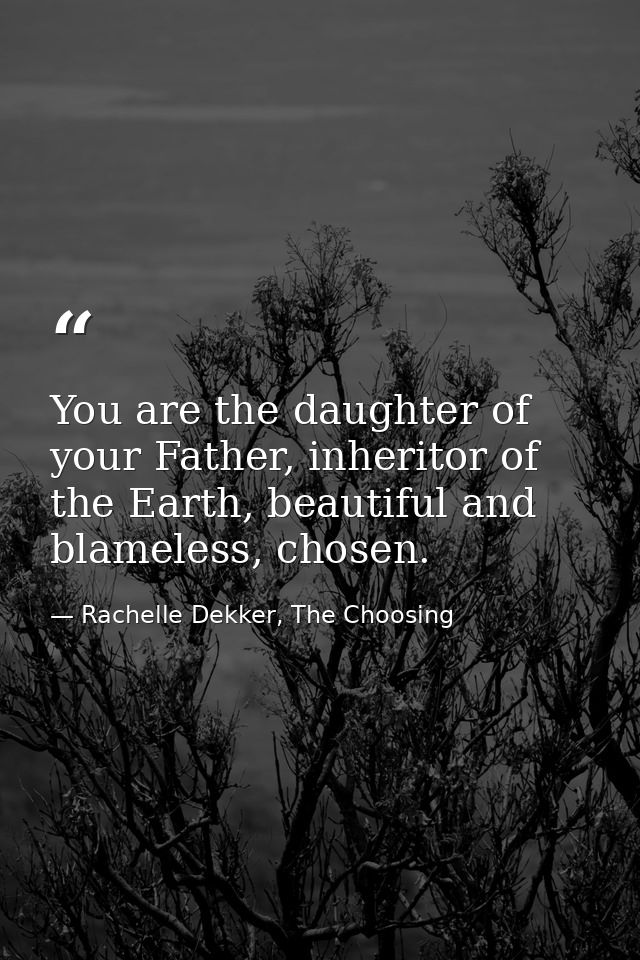You are the daughter of your Father, inheritor of the Earth, beautiful and blameless, chosen. — Rachelle Dekker, The Choosing