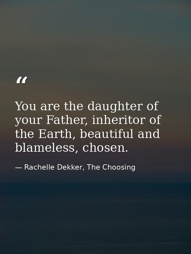 You are the daughter of your Father, inheritor of the Earth, beautiful and blameless, chosen. — Rachelle Dekker, The Choosing