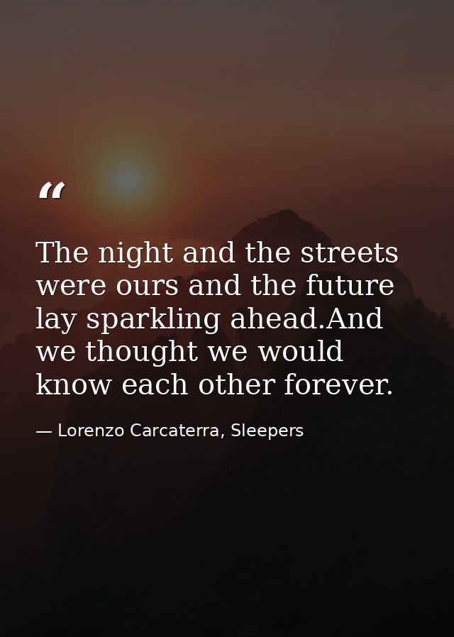 The night and the streets were ours and the future lay sparkling ahead.And we thought we would know each other forever. — Lorenzo Carcaterra, Sleepers