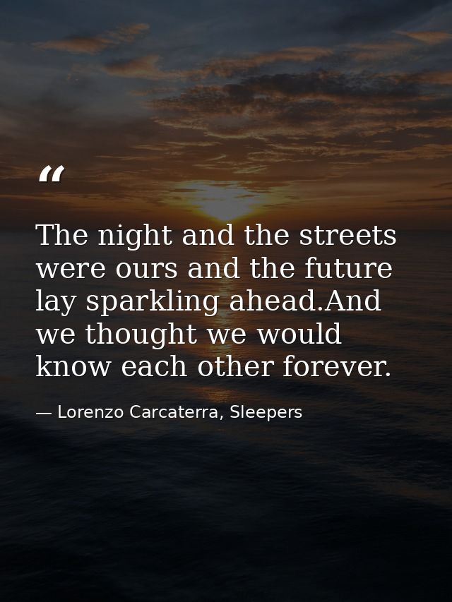 The night and the streets were ours and the future lay sparkling ahead.And we thought we would know each other forever. — Lorenzo Carcaterra, Sleepers