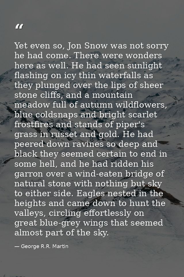 Yet even so, Jon Snow was not sorry he had come. There were wonders here as well. He had seen sunlight flashing on icy t — George R.R. Martin