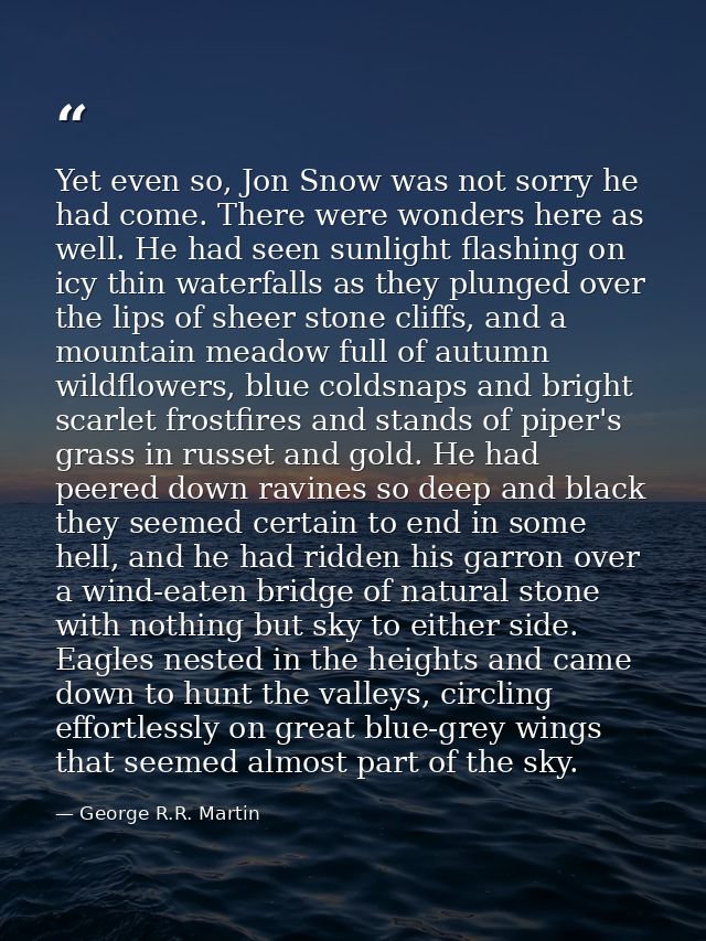 Yet even so, Jon Snow was not sorry he had come. There were wonders here as well. He had seen sunlight flashing on icy t — George R.R. Martin