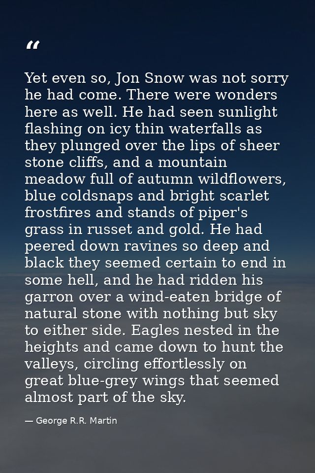 Yet even so, Jon Snow was not sorry he had come. There were wonders here as well. He had seen sunlight flashing on icy t — George R.R. Martin