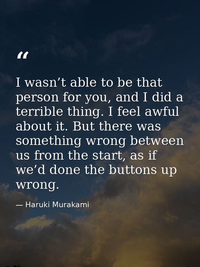 I wasn’t able to be that person for you, and I did a terrible thing. I feel awful about it. But there was something wron — Haruki Murakami