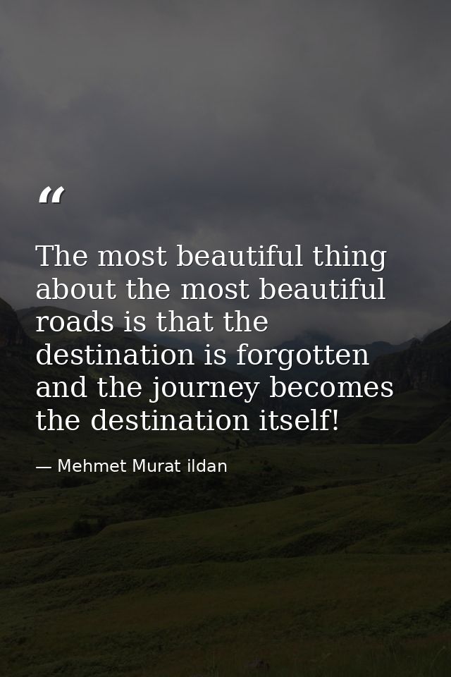 The most beautiful thing about the most beautiful roads is that the destination is forgotten and the journey becomes the — Mehmet Murat ildan