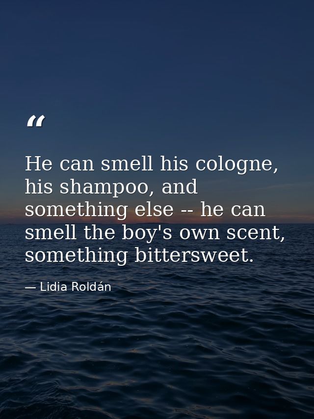 He can smell his cologne, his shampoo, and something else -- he can smell the boy's own scent, something bittersweet. — Lidia Roldán