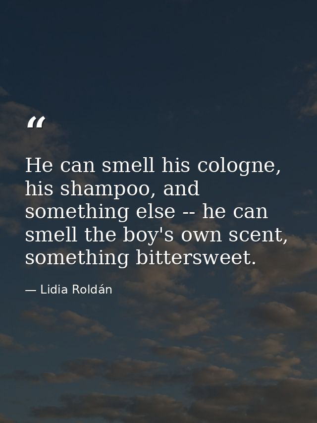 He can smell his cologne, his shampoo, and something else -- he can smell the boy's own scent, something bittersweet. — Lidia Roldán