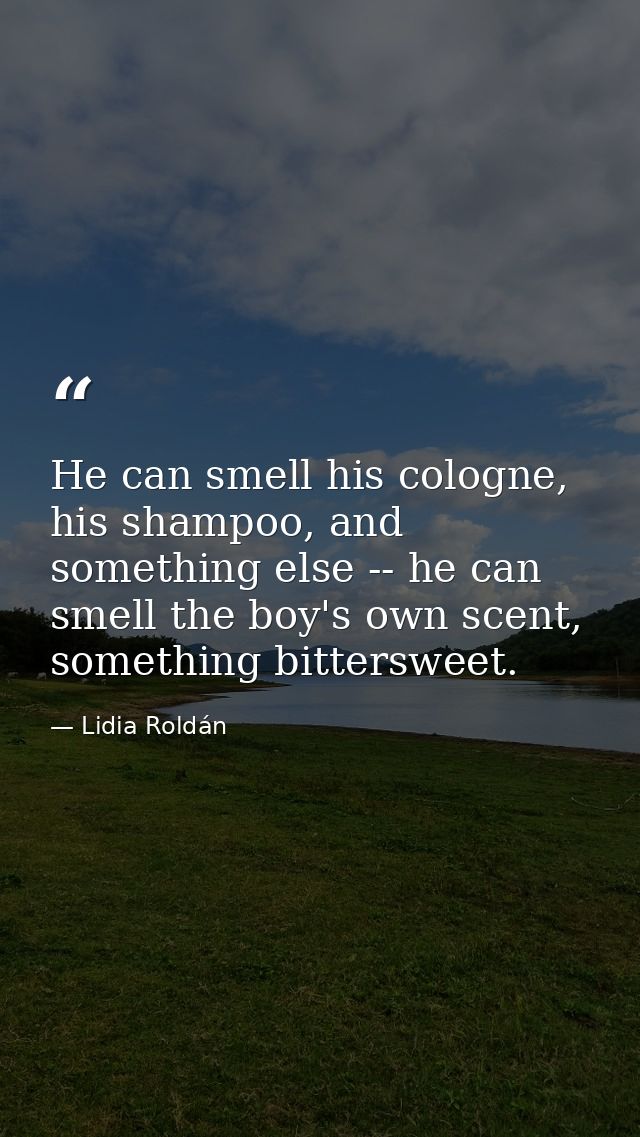 He can smell his cologne, his shampoo, and something else -- he can smell the boy's own scent, something bittersweet. — Lidia Roldán