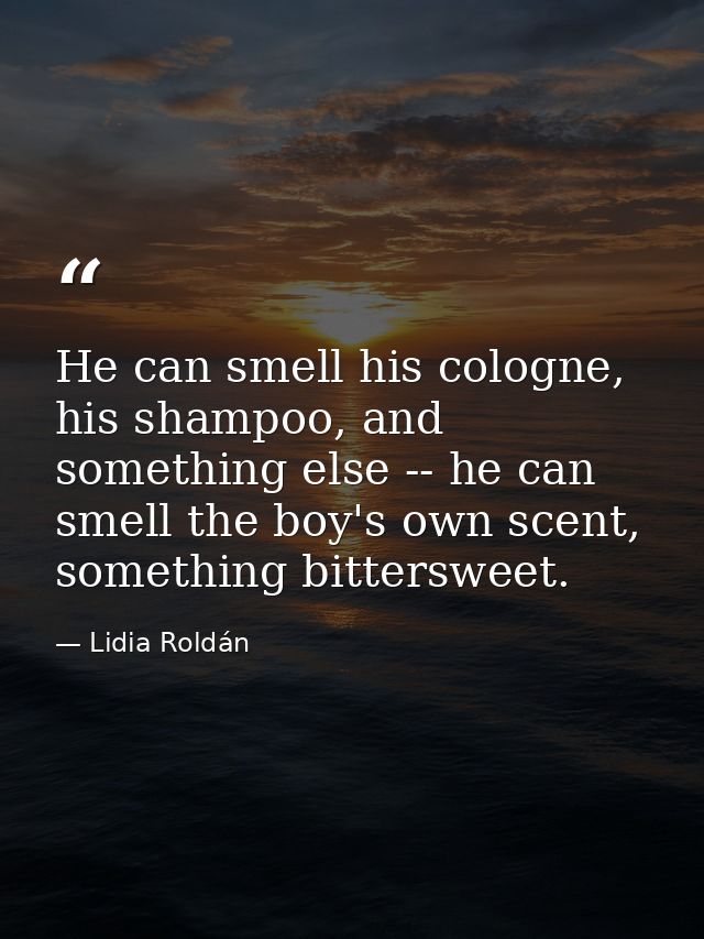 He can smell his cologne, his shampoo, and something else -- he can smell the boy's own scent, something bittersweet. — Lidia Roldán