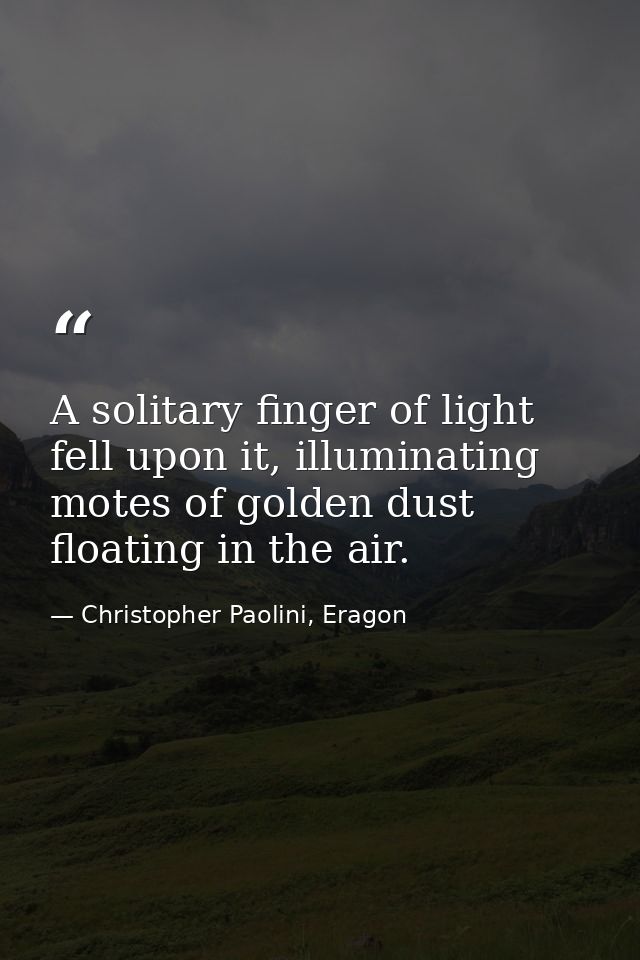 A solitary finger of light fell upon it, illuminating motes of golden dust floating in the air. — Christopher Paolini, Eragon
