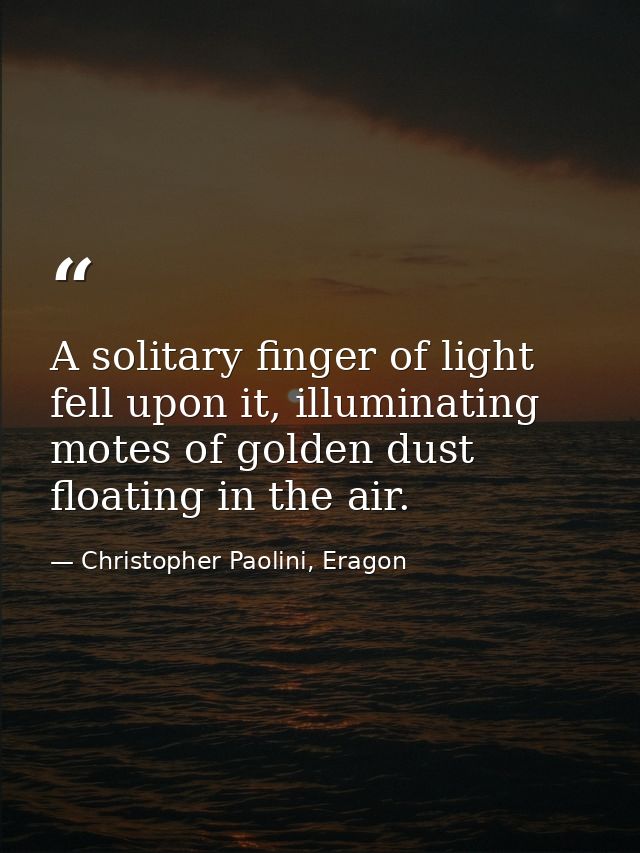 A solitary finger of light fell upon it, illuminating motes of golden dust floating in the air. — Christopher Paolini, Eragon