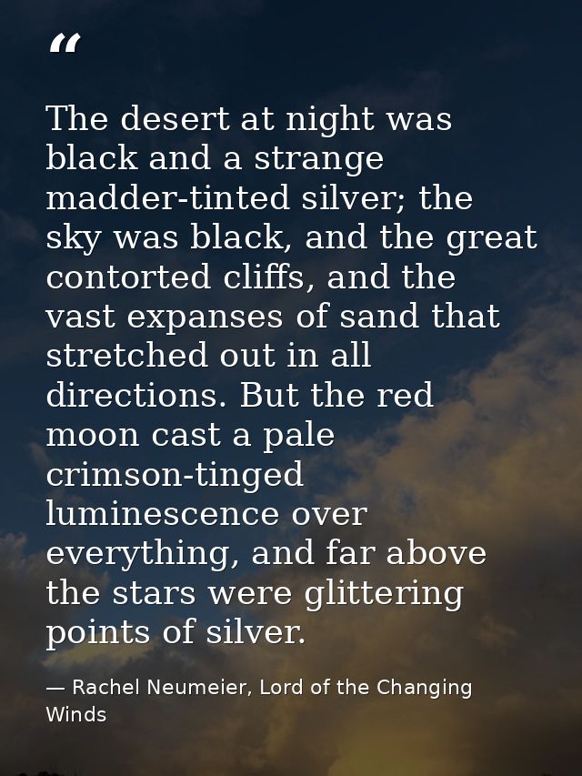 The desert at night was black and a strange madder-tinted silver; the sky was black, and the great contorted cliffs, and — Rachel Neumeier, Lord of the Changing Winds
