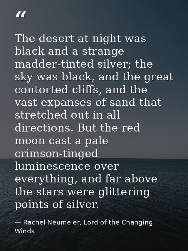 The desert at night was black and a strange madder-tinted silver; the sky was black, and the great contorted cliffs, and — Rachel Neumeier, Lord of the Changing Winds