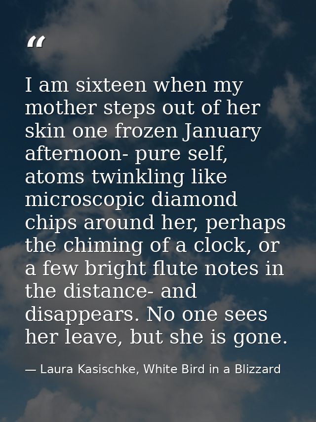 I am sixteen when my mother steps out of her skin one frozen January afternoon- pure self, atoms twinkling like microsco — Laura Kasischke, White Bird in a Blizzard