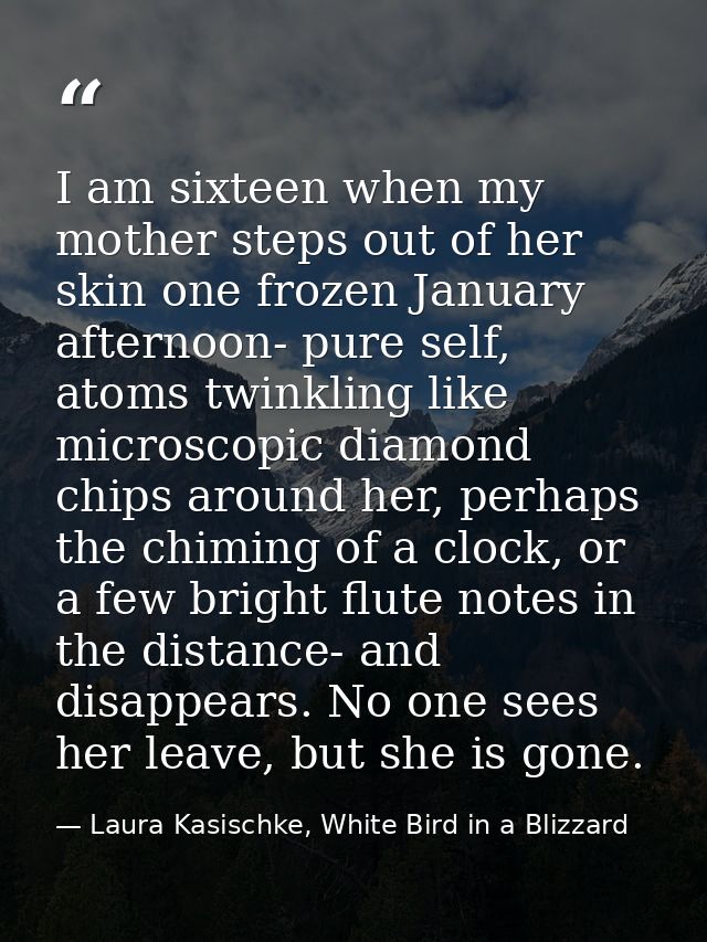 I am sixteen when my mother steps out of her skin one frozen January afternoon- pure self, atoms twinkling like microsco — Laura Kasischke, White Bird in a Blizzard