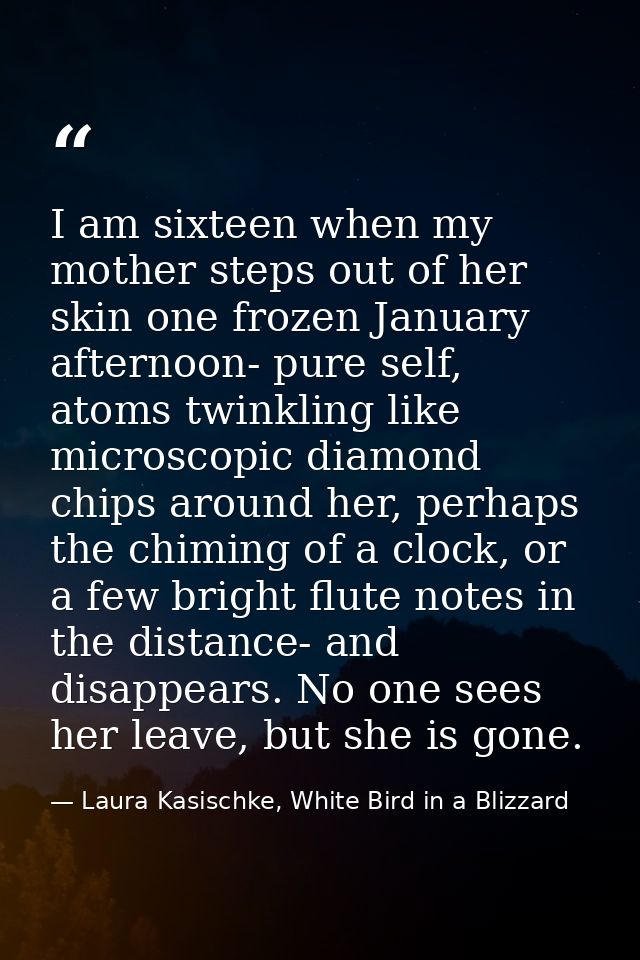 I am sixteen when my mother steps out of her skin one frozen January afternoon- pure self, atoms twinkling like microsco — Laura Kasischke, White Bird in a Blizzard