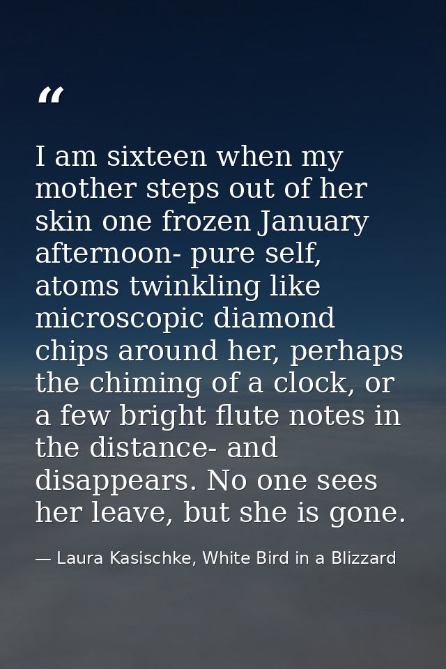 I am sixteen when my mother steps out of her skin one frozen January afternoon- pure self, atoms twinkling like microsco — Laura Kasischke, White Bird in a Blizzard