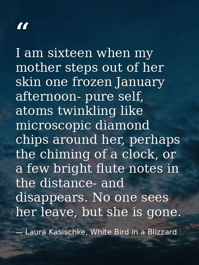 I am sixteen when my mother steps out of her skin one frozen January afternoon- pure self, atoms twinkling like microsco — Laura Kasischke, White Bird in a Blizzard