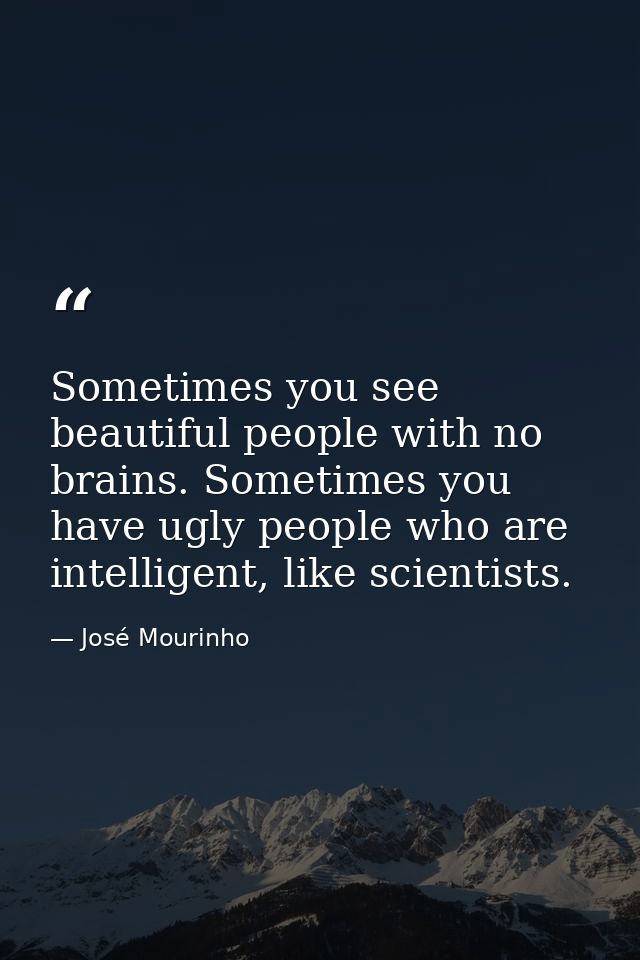 Sometimes you see beautiful people with no brains. Sometimes you have ugly people who are intelligent, like scientists. — José Mourinho