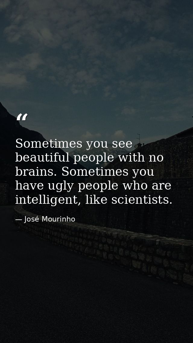 Sometimes you see beautiful people with no brains. Sometimes you have ugly people who are intelligent, like scientists. — José Mourinho