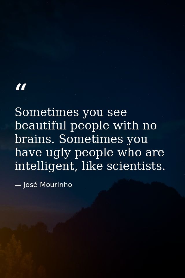 Sometimes you see beautiful people with no brains. Sometimes you have ugly people who are intelligent, like scientists. — José Mourinho