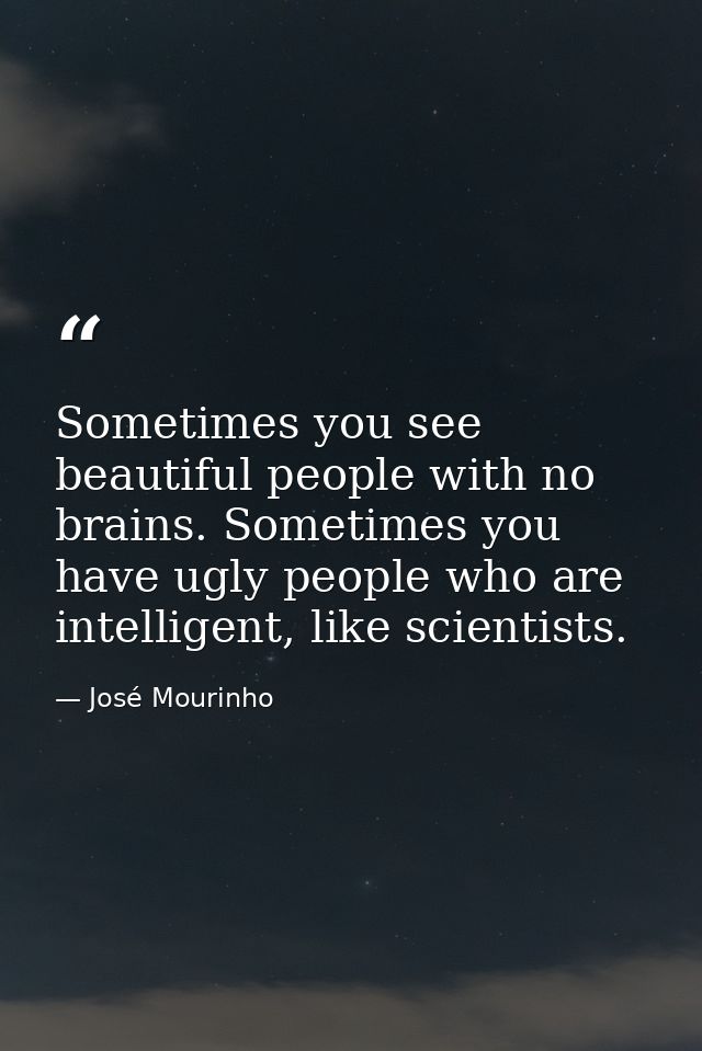 Sometimes you see beautiful people with no brains. Sometimes you have ugly people who are intelligent, like scientists. — José Mourinho