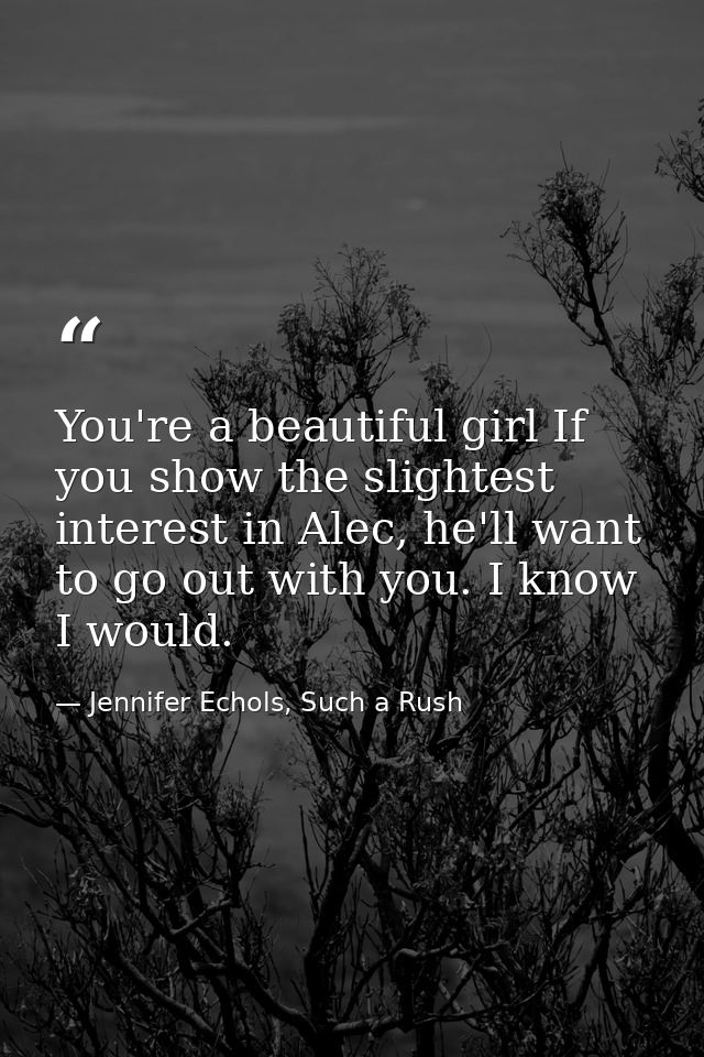 You're a beautiful girl If you show the slightest interest in Alec, he'll want to go out with you. I know I would. — Jennifer Echols, Such a Rush