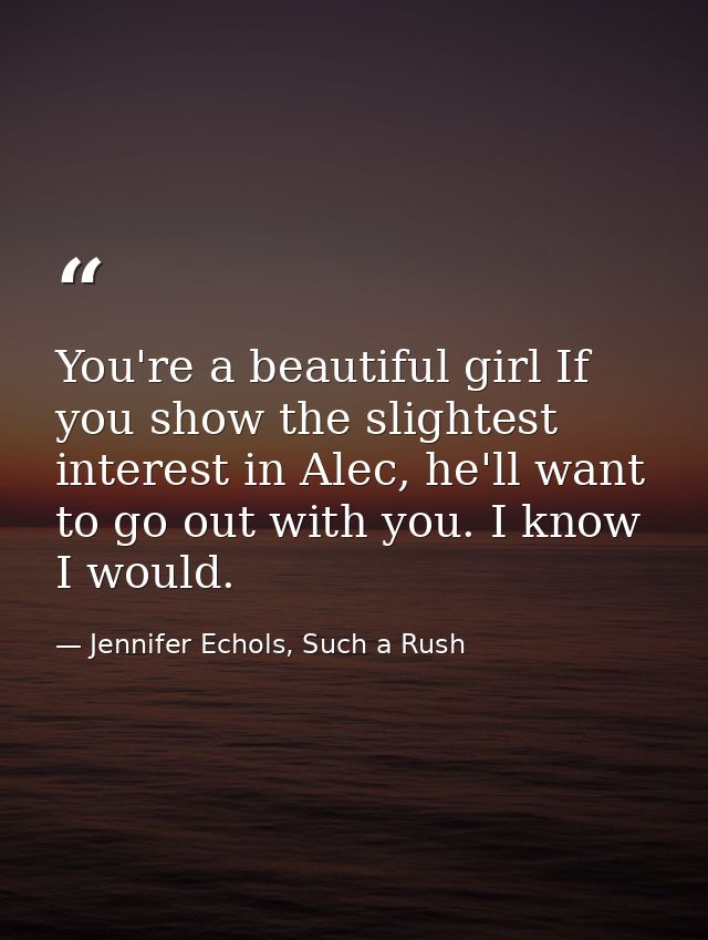 You're a beautiful girl If you show the slightest interest in Alec, he'll want to go out with you. I know I would. — Jennifer Echols, Such a Rush