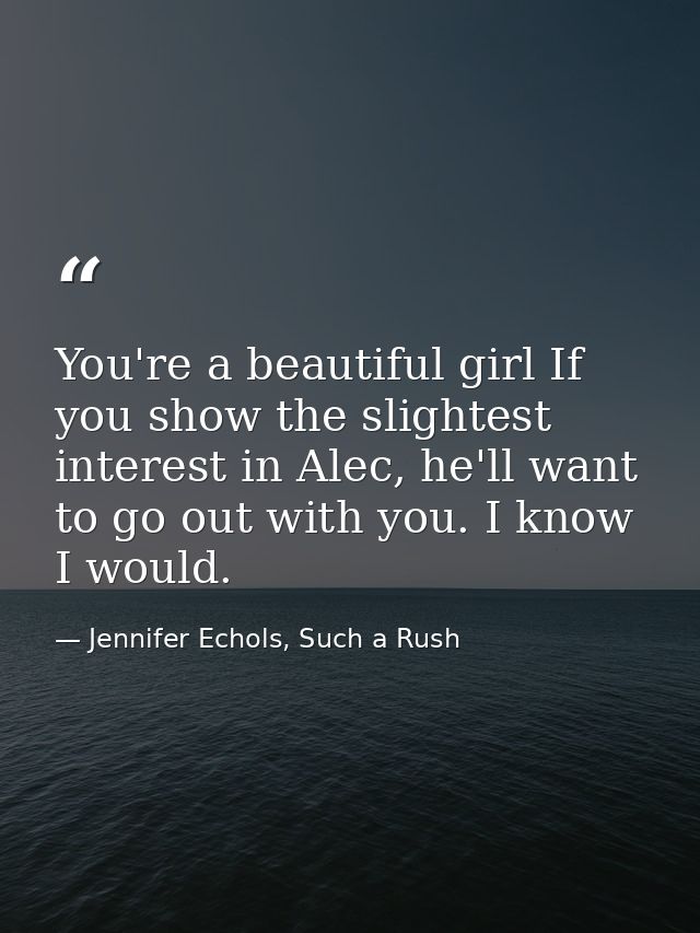 You're a beautiful girl If you show the slightest interest in Alec, he'll want to go out with you. I know I would. — Jennifer Echols, Such a Rush