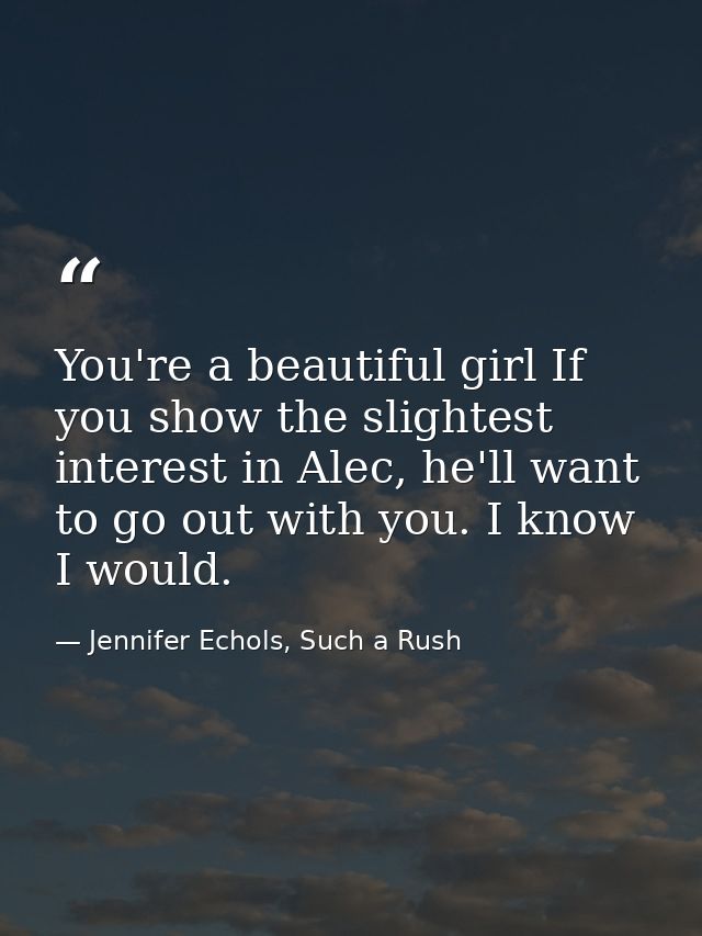 You're a beautiful girl If you show the slightest interest in Alec, he'll want to go out with you. I know I would. — Jennifer Echols, Such a Rush