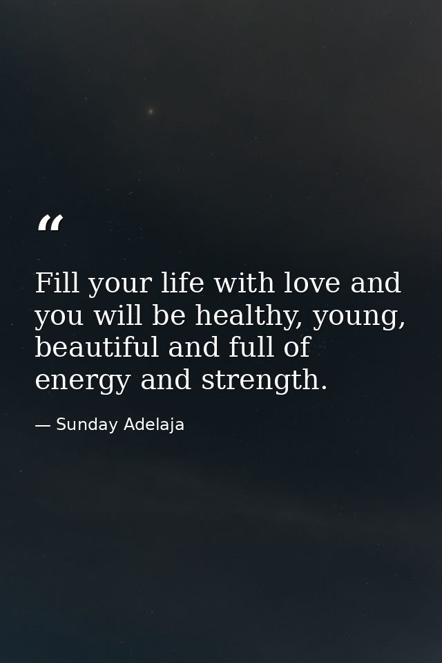 Fill your life with love and you will be healthy, young, beautiful and full of energy and strength. — Sunday Adelaja