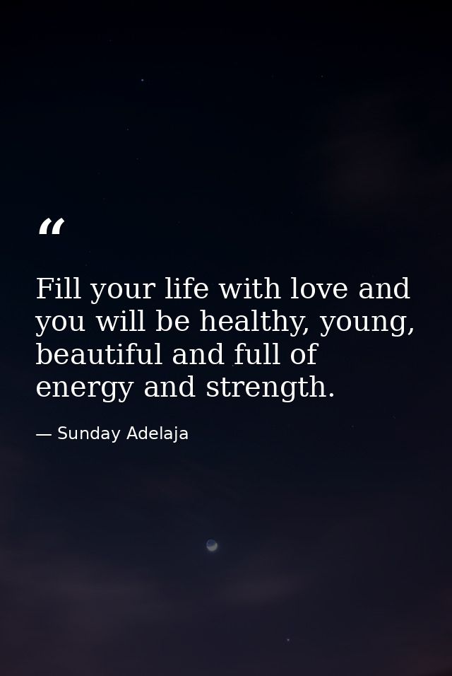 Fill your life with love and you will be healthy, young, beautiful and full of energy and strength. — Sunday Adelaja