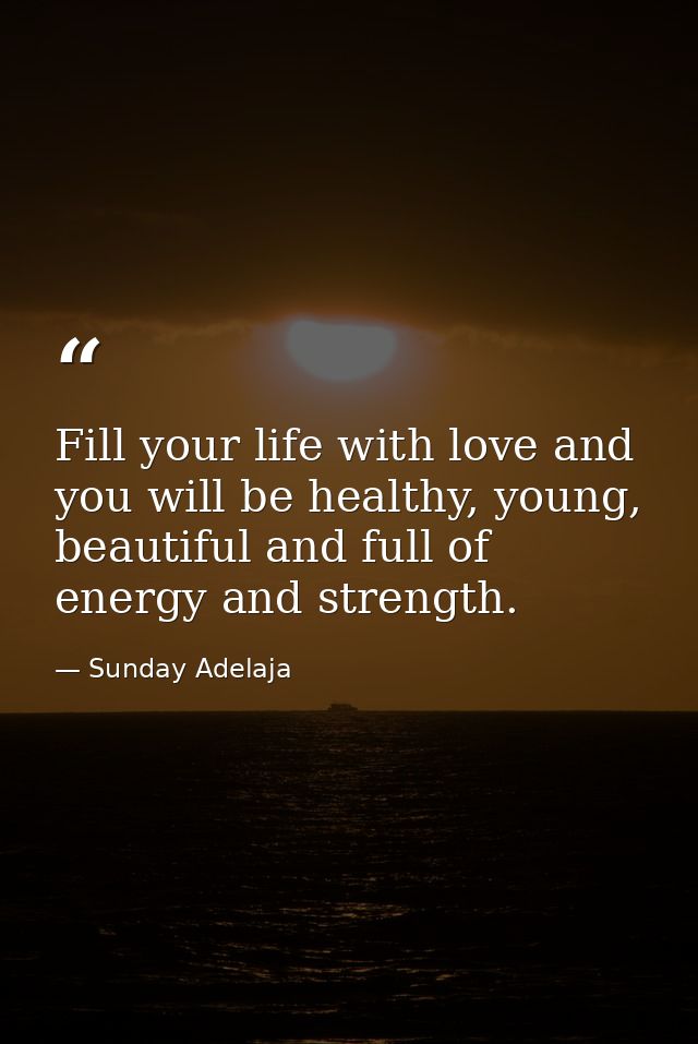 Fill your life with love and you will be healthy, young, beautiful and full of energy and strength. — Sunday Adelaja
