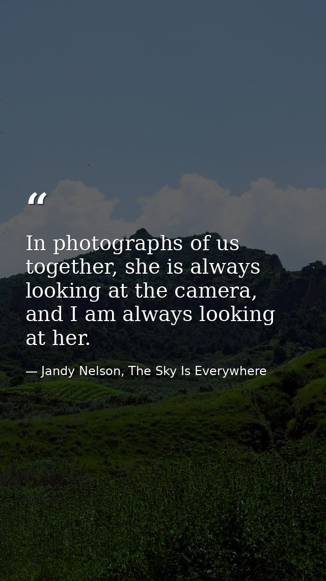 In photographs of us together, she is always looking at the camera, and I am always looking at her. — Jandy Nelson, The Sky Is Everywhere