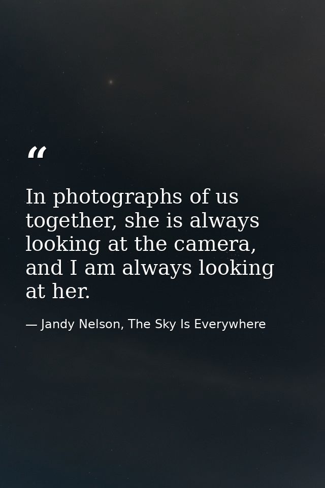 In photographs of us together, she is always looking at the camera, and I am always looking at her. — Jandy Nelson, The Sky Is Everywhere