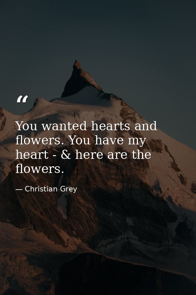 You wanted hearts and flowers. You have my heart - & here are the flowers. — Christian Grey